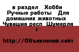  в раздел : Хобби. Ручные работы » Для домашних животных . Чувашия респ.,Шумерля г.